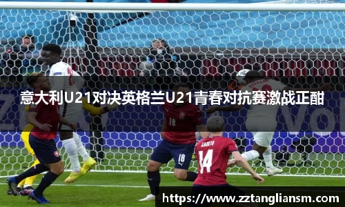 意大利U21对决英格兰U21青春对抗赛激战正酣